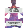 New Yoga Techniques: Changing Your Life With Breathing Techniques: Yoga For Anxiety Beginners