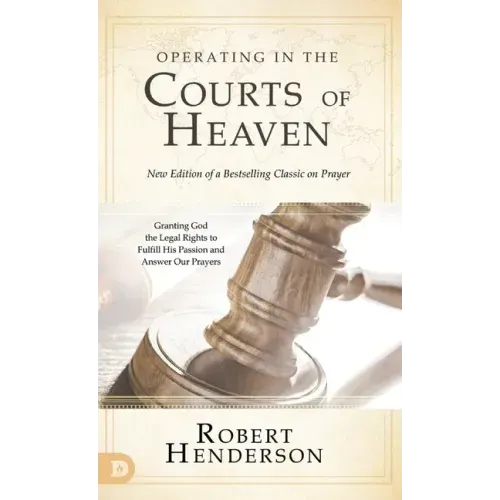 Operating in the Courts of Heaven (Revised and Expanded): Granting God the Legal Rights to Fulfill His Passion and Answer Our Prayers