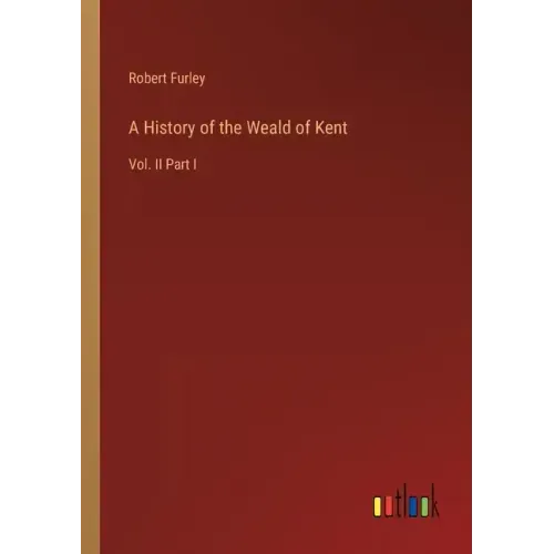 A History of the Weald of Kent: Vol. II Part I