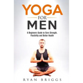 Yoga for Men: A Beginners Guide to Core Strength, Flexibility and Better Health
