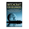 Witchcraft: Witchcraft for Beginners: A Guide to Bringing Real Witchcraft Spells and Witchcraft Rituals into your Daily Life