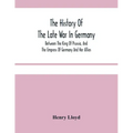 The History Of The Late War In Germany; Between The King Of Prussia, And The Empress Of Germany And Her Allies