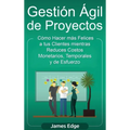 Gestión Ágil de Proyectos: Cómo Hacer más Felices a sus Clientes mientras Reduce Costos Monetarios, Temporales y de Esfuerzo