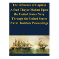 The Influence of Captain Alfred Thayer Mahan Upon the United States Navy Through the United States Naval Institute Proceedings