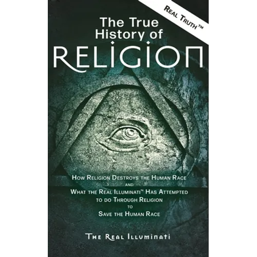 The True History of Religion: How Religion Destroys the Human Race and What the Real Illuminati(TM) Has Attempted to do Through Religion to Save the H