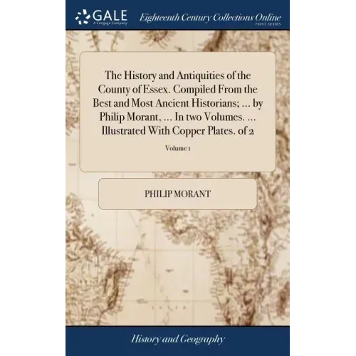 The History and Antiquities of the County of Essex. Compiled From the Best and Most Ancient Historians; ... by Philip Morant, ... In two Volumes. ...
