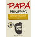 Papá primerizo: Todo lo que debes saber acerca del deseo de concebir, el embarazo, el parto y el bebé; Cómo armonizar aspectos como hi
