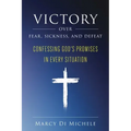 Victory Over Fear, Sickness, and Defeat: Confessing God's Promises in Every Situation