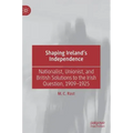 Shaping Ireland's Independence: Nationalist, Unionist, and British Solutions to the Irish Question, 1909-1925