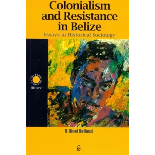 Colonialism and Resistance in Belize: Essays in Historical Sociology