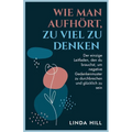 Wie Man Aufhört, Zu Viel Zu Denken: Der einzige Leitfaden, den du brauchst, um negative Gedankenmuster zu durchbrechen und glücklich zu sein (Mental W