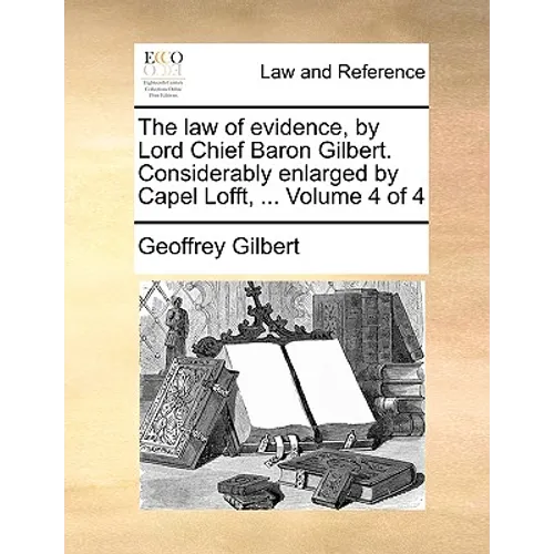 The law of evidence, by Lord Chief Baron Gilbert. Considerably enlarged by Capel Lofft, ... Volume 4 of 4