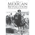 The Mexican Revolution: A History From Beginning to End