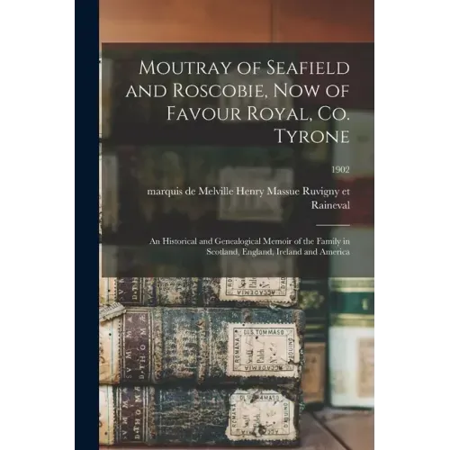 Moutray of Seafield and Roscobie, Now of Favour Royal, Co. Tyrone: an Historical and Genealogical Memoir of the Family in Scotland, England, Ireland a