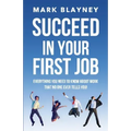 Succeed In Your First Job: Everything you need to know about work - that no one ever tells you!