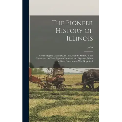 The Pioneer History of Illinois: Containing the Discovery, in 1673, and the History of the Country to the Year Eighteen Hundred and Eighteen, When the