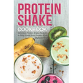 Protein Shake Cookbook: Delicious Protein Shake Recipes to Easy Boost Your Protein Intake