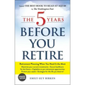 The 5 Years Before You Retire: Retirement Planning When You Need It the Most