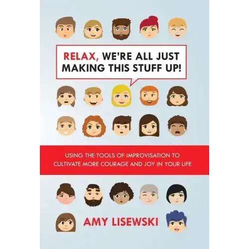 Relax, We're All Just Making This Stuff Up!: Using the tools of improvisation to cultivate more courage and joy in your life