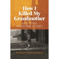 How I Killed My Grandmother: And Other Incredible Stories