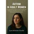 Autism in Adult Women: A Compassionate Guide to Understanding Late Diagnosis, Unmasking Your True Self, and Thriving with Neurodivergence
