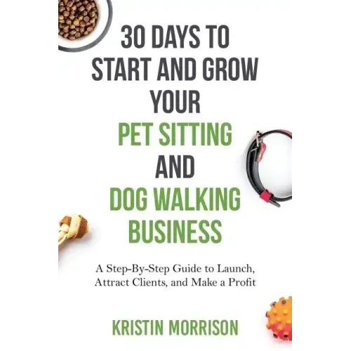 30 Days To Start and Grow Your Pet Sitting and Dog Walking Business: A Step-By-Step Guide to Launch, Attract Clients, and Make a Profit