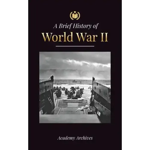The Brief History of World War 2: The Rise of Adolf Hitler, Nazi Germany and the Third Reich, Allied Forces, and the Battles from Blitzkriegs to Atom