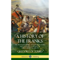 A History of the Franks: The Frankish Empire - Its Kingdom, Wars and Dynastic Conquest of Early Medieval Europe (Hardcover)