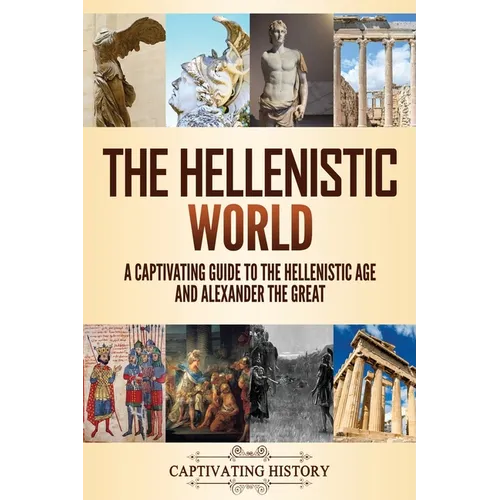 The Hellenistic World: A Captivating Guide to the Hellenistic Age and Alexander the Great