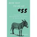 How Not to Be an *SS: Essays on Becoming a Good & Safe Man