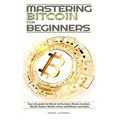 Mastering Bitcoin For Beginners: The only guide for Bitcoin enthusiasts, Bitcoin investors, Bitcoin traders, Bitcoin miners and Bitcoin merchants