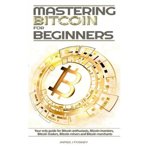 Mastering Bitcoin For Beginners: The only guide for Bitcoin enthusiasts, Bitcoin investors, Bitcoin traders, Bitcoin miners and Bitcoin merchants - Paperback