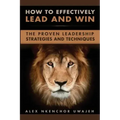 How to Effectively Lead and Win: The Proven Leadership Strategies and Techniques