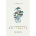 No Desperdicies Tus Emociones: Cómo Lo Que Sientes Te Acerca a Dios Y Le Da Gloria