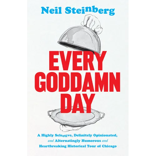 Every Goddamn Day: A Highly Selective, Definitely Opinionated, and Alternatingly Humorous and Heartbreaking Historical Tour of Chicago