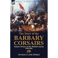 The Story of the Barbary Corsairs: Islamic Pirates of the Mediterranean 1504-1881