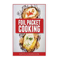 Foil Packet Cooking: Top 50 Foil Packet Recipes For Camping, Outdoor Grilling, And Ovens