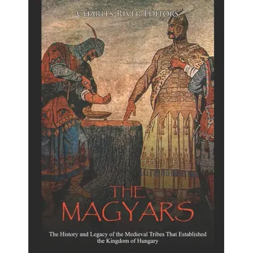 The Magyars: The History and Legacy of the Medieval Tribes that Established the Kingdom of Hungary