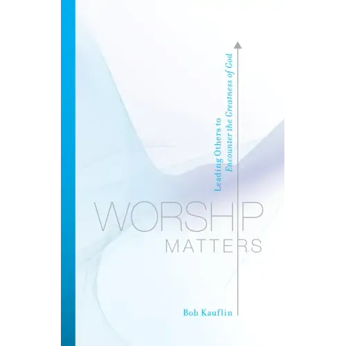 Worship Matters: Leading Others to Encounter the Greatness of God