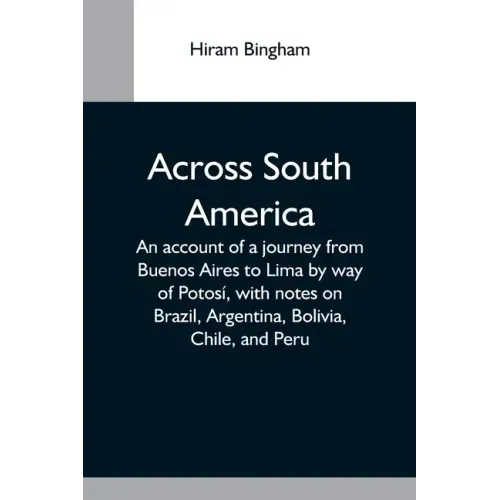 Across South America; An Account Of A Journey From Buenos Aires To Lima By Way Of Potosí, With Notes On Brazil, Argentina, Bolivia, Chile, And Peru