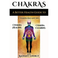Chakras: A Better Health Guide to Chakra Balancing, Chakra Healing, Chakra Clearing and Radiant Energy