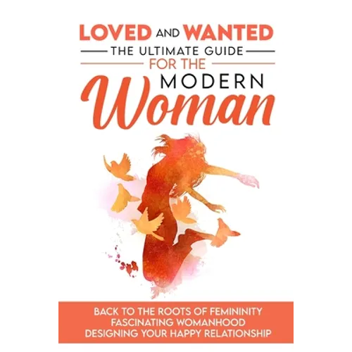 Loved and Wanted: the Ultimate Guide for the Modern Woman, Back to the roots of Femininity, Fascinating Womanhood, Designing your Happy Relationship