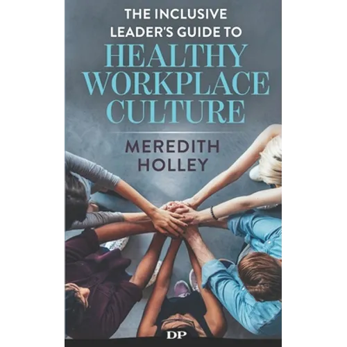 The Inclusive Leader's Guide to Healthy Workplace Culture: Prevent Toxic Work Environments, Bullying, Sexual Harassment, and Discrimination