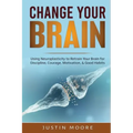 Change your Brain: Using Neuroplasticity to Retrain Your Brain for Discipline, Courage, Motivation, & Good Habits