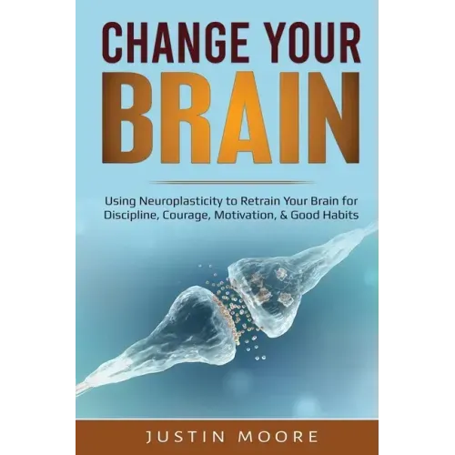 Change your Brain: Using Neuroplasticity to Retrain Your Brain for Discipline, Courage, Motivation, & Good Habits