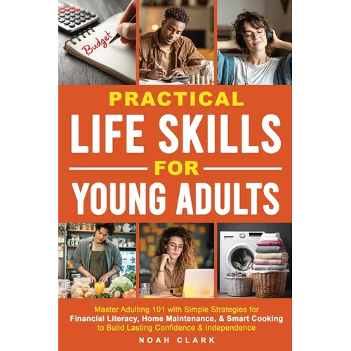 Practical Life Skills for Young Adults: Master Adulting 101 with Simple Strategies for Financial Literacy, Home Maintenance, & Smart Cooking to Build