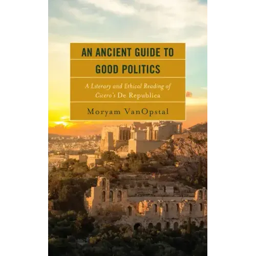 An Ancient Guide to Good Politics: A Literary and Ethical Reading of Cicero's De Republica