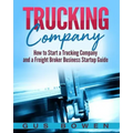 Trucking Company: How to Start a Trucking Company and a Freight Broker Business Startup Guide