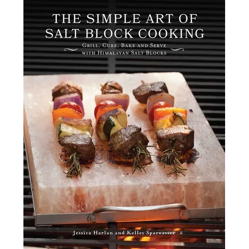 The Simple Art of Salt Block Cooking: Grill, Cure, Bake and Serve with Himalayan Salt Blocks