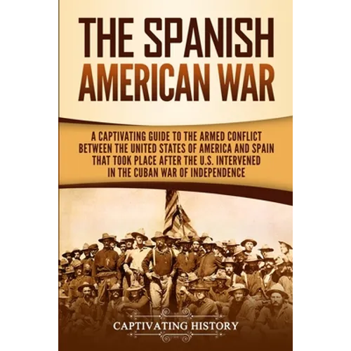 The Spanish-American War: A Captivating Guide to the Armed Conflict Between the United States of America and Spain That Took Place after the U.S. Inte